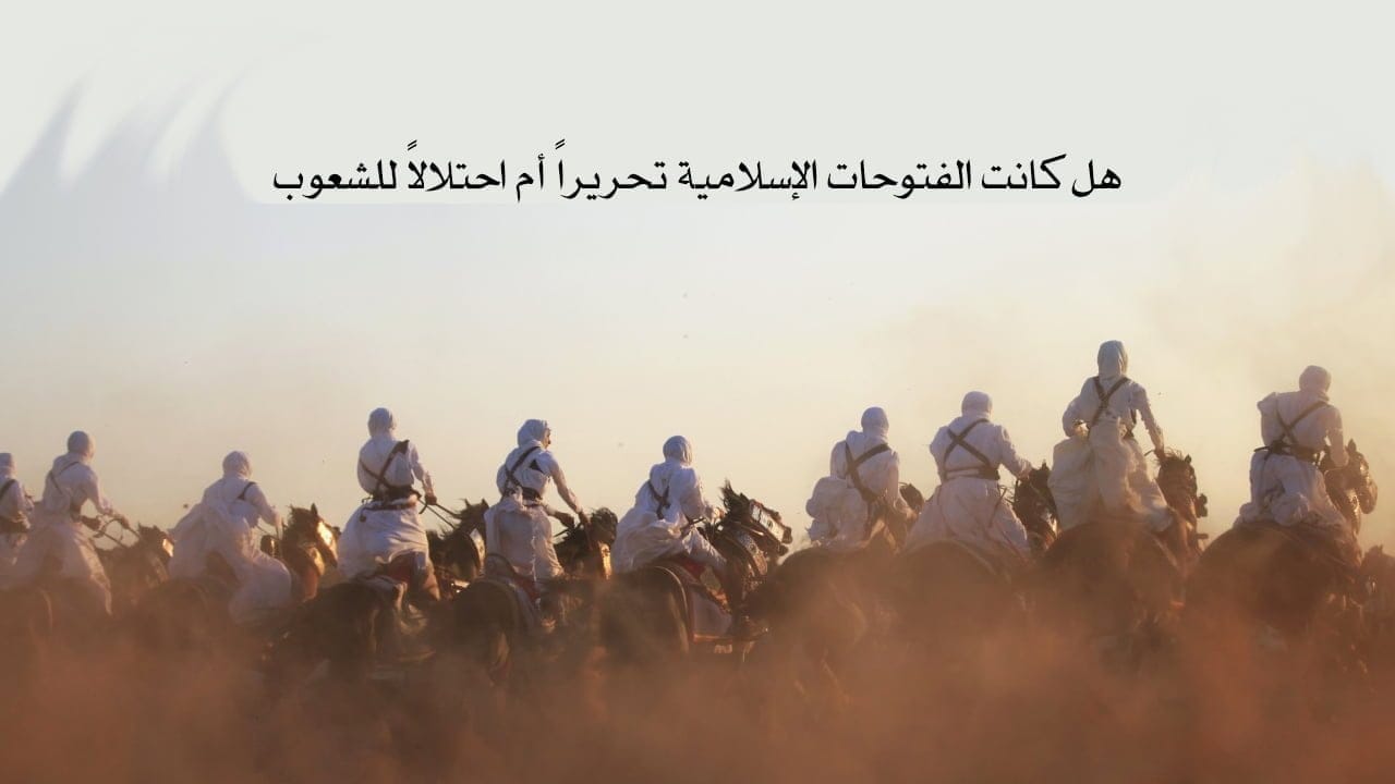 هل كانت الفتوحات الإسلامية تحريراً أم احتلالاً للشعوب